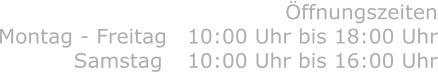 ffnungszeiten Montag - Freitag 	10:00 Uhr bis 18:00 Uhr Samstag 	10:00 Uhr bis 16:00 Uhr